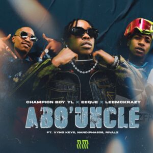 Champion Boy YL, LeeMcKrazy & EeQue – Abo’ Uncle (feat. Nandipha808, Vyno Keys & RIVALZ)